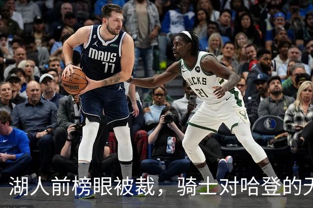 湖人前榜眼被裁，骑士对哈登的无私赞扬引关注